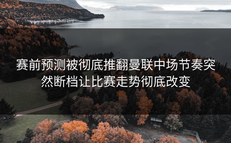 赛前预测被彻底推翻曼联中场节奏突然断档让比赛走势彻底改变
