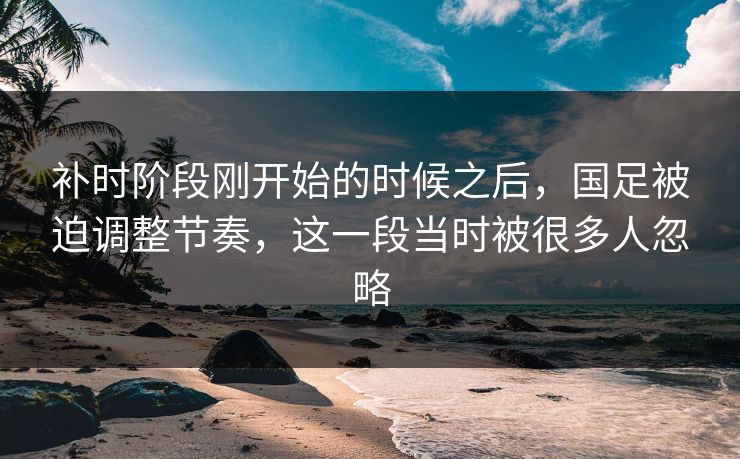 补时阶段刚开始的时候之后，国足被迫调整节奏，这一段当时被很多人忽略