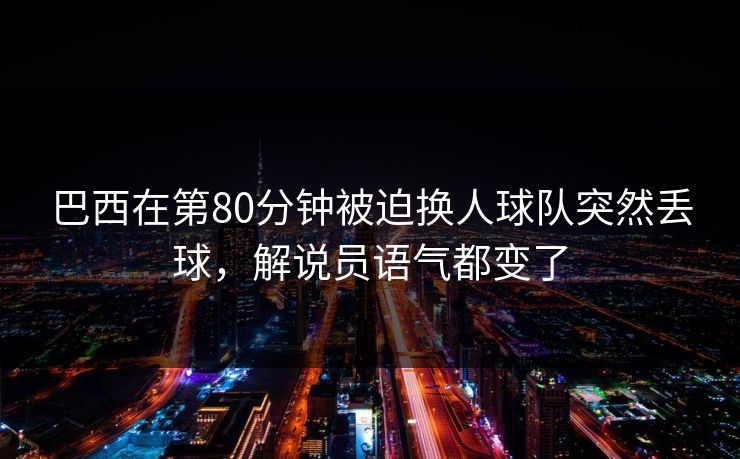 巴西在第80分钟被迫换人球队突然丢球，解说员语气都变了