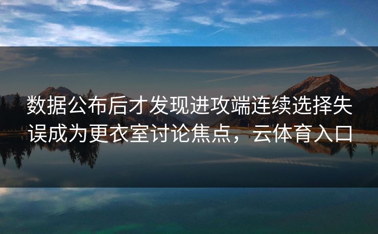 数据公布后才发现进攻端连续选择失误成为更衣室讨论焦点，云体育入口