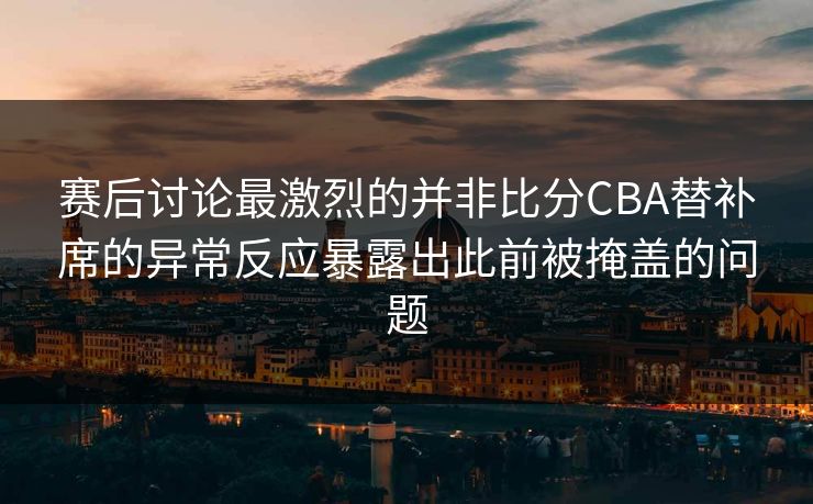 赛后讨论最激烈的并非比分CBA替补席的异常反应暴露出此前被掩盖的问题 赛后讨论最激烈的并非比分CBA替补席的异常反应暴露出此前被掩盖的问题