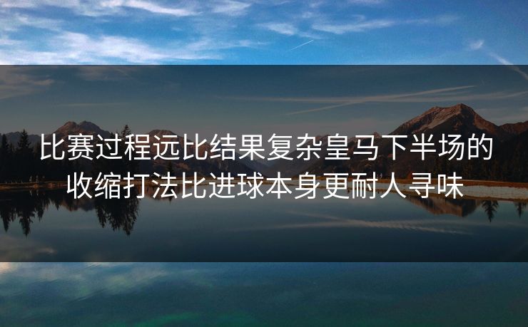 比赛过程远比结果复杂皇马下半场的收缩打法比进球本身更耐人寻味 比赛过程远比结果复杂皇马下半场的收缩打法比进球本身更耐人寻味