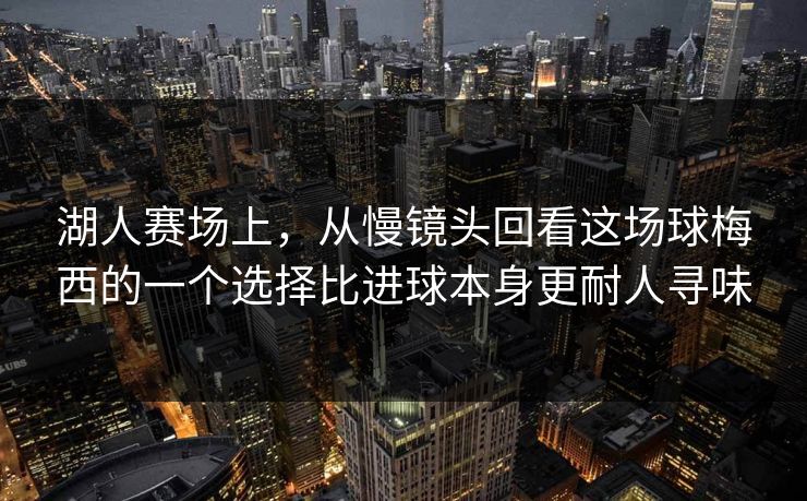 湖人赛场上，从慢镜头回看这场球梅西的一个选择比进球本身更耐人寻味