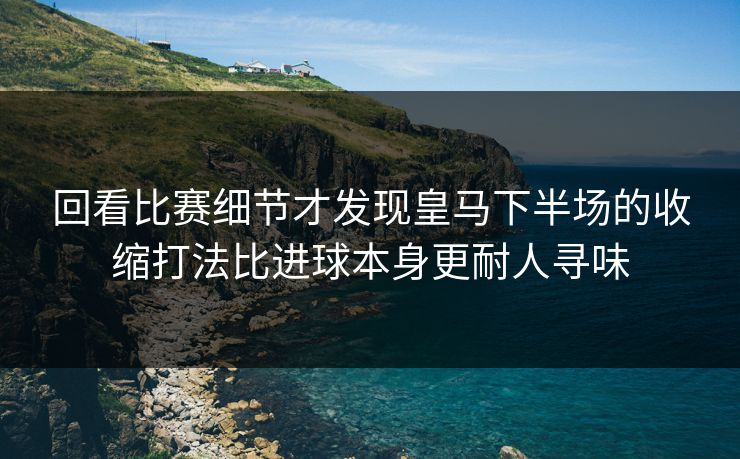 回看比赛细节才发现皇马下半场的收缩打法比进球本身更耐人寻味