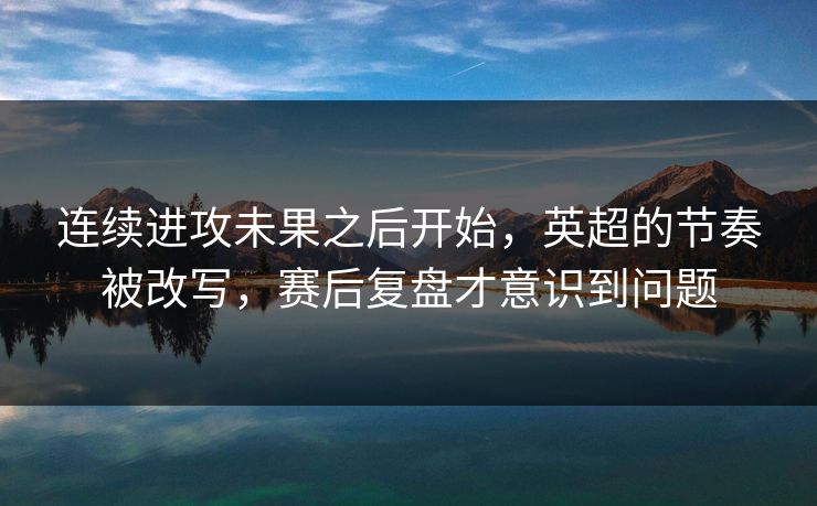 连续进攻未果之后开始，英超的节奏被改写，赛后复盘才意识到问题