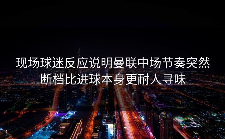 现场球迷反应说明曼联中场节奏突然断档比进球本身更耐人寻味
