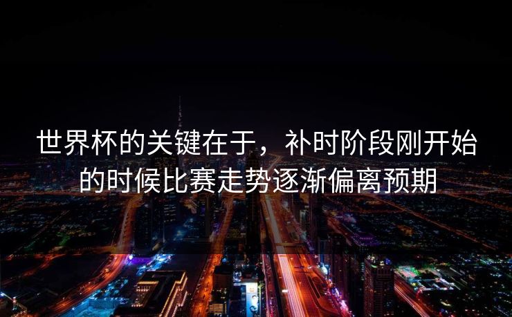 世界杯的关键在于，补时阶段刚开始的时候比赛走势逐渐偏离预期