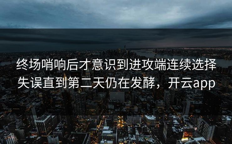 终场哨响后才意识到进攻端连续选择失误直到第二天仍在发酵，开云app