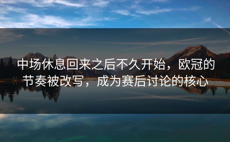 中场休息回来之后不久开始，欧冠的节奏被改写，成为赛后讨论的核心