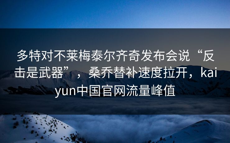 多特对不莱梅泰尔齐奇发布会说“反击是武器”，桑乔替补速度拉开，kaiyun中国官网流量峰值