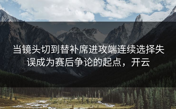当镜头切到替补席进攻端连续选择失误成为赛后争论的起点，开云
