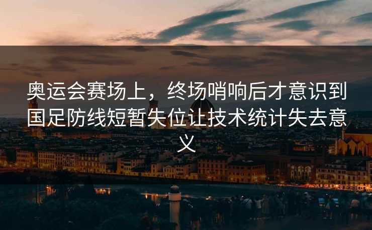 奥运会赛场上，终场哨响后才意识到国足防线短暂失位让技术统计失去意义