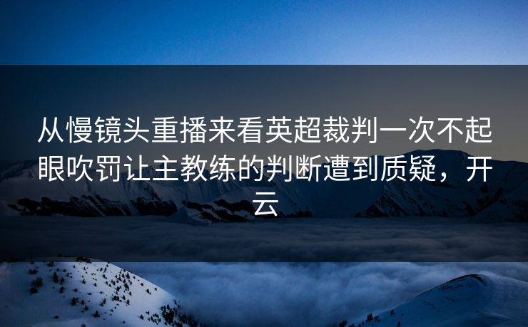 从慢镜头重播来看英超裁判一次不起眼吹罚让主教练的判断遭到质疑，开云
