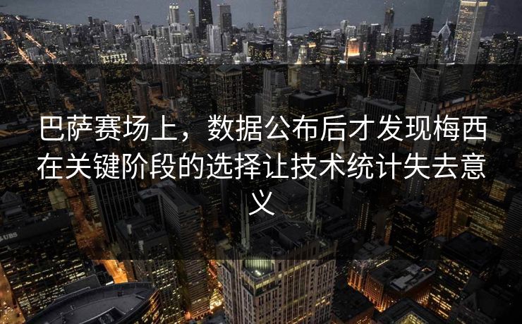 巴萨赛场上，数据公布后才发现梅西在关键阶段的选择让技术统计失去意义