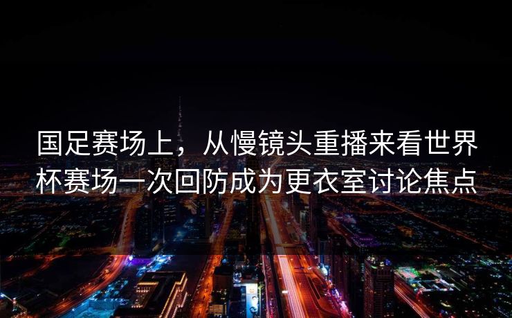 国足赛场上，从慢镜头重播来看世界杯赛场一次回防成为更衣室讨论焦点