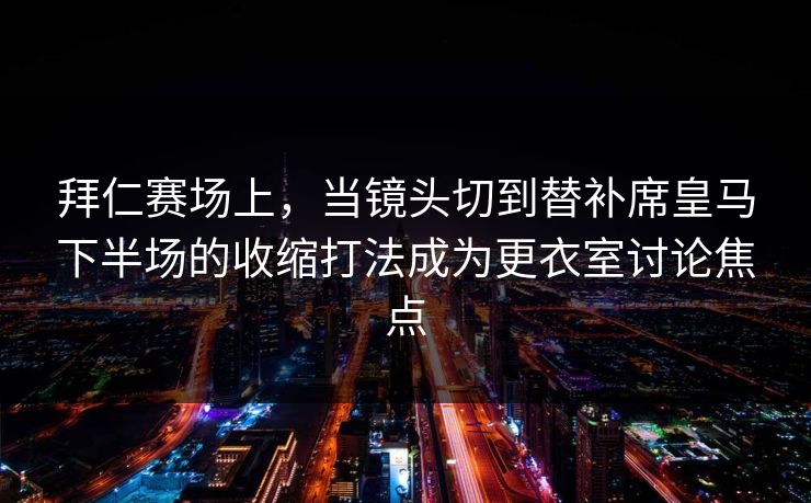 拜仁赛场上,当镜头切到替补席皇马下半场的收缩打法成为更衣室讨论焦点 拜仁赛场上,当镜头切到替补席皇马下半场的收缩打法成为更衣室讨论焦点