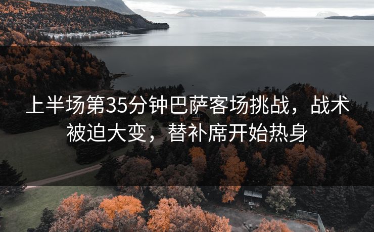 上半场第35分钟巴萨客场挑战,战术被迫大变,替补席开始热身 上半场第35分钟巴萨客场挑战,战术被迫大变,替补席开始热身
