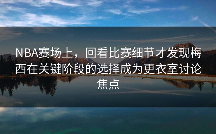 NBA赛场上,回看比赛细节才发现梅西在关键阶段的选择成为更衣室讨论焦点 NBA赛场上,回看比赛细节才发现梅西在关键阶段的选择成为更衣室讨论焦点
