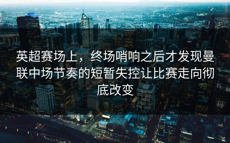 英超赛场上,终场哨响之后才发现曼联中场节奏的短暂失控让比赛走向彻底改变 英超赛场上,终场哨响之后才发现曼联中场节奏的短暂失控让比赛走向彻底改变