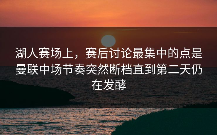 湖人赛场上，赛后讨论最集中的点是曼联中场节奏突然断档直到第二天仍在发酵