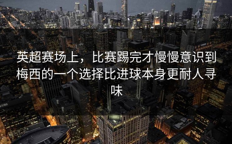 英超赛场上，比赛踢完才慢慢意识到梅西的一个选择比进球本身更耐人寻味