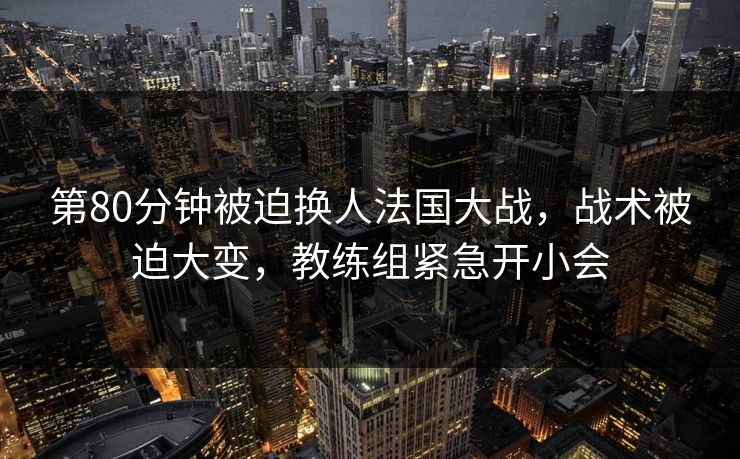 第80分钟被迫换人法国大战，战术被迫大变，教练组紧急开小会