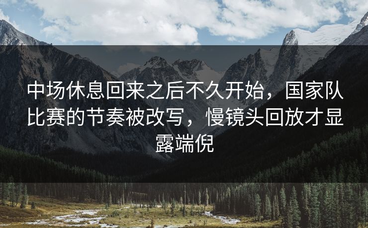 中场休息回来之后不久开始，国家队比赛的节奏被改写，慢镜头回放才显露端倪