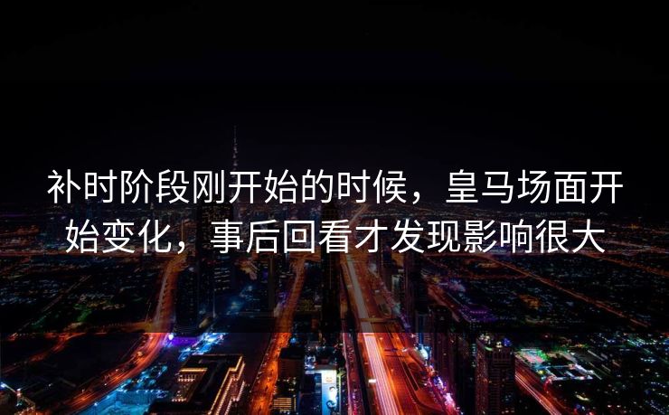 补时阶段刚开始的时候，皇马场面开始变化，事后回看才发现影响很大