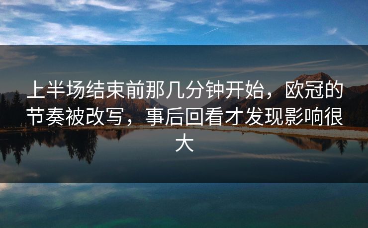 上半场结束前那几分钟开始，欧冠的节奏被改写，事后回看才发现影响很大