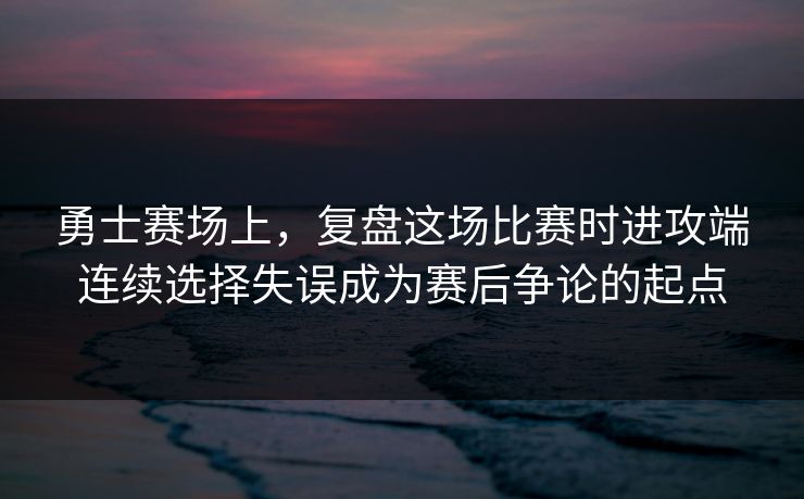 勇士赛场上,复盘这场比赛时进攻端连续选择失误成为赛后争论的起点 勇士赛场上,复盘这场比赛时进攻端连续选择失误成为赛后争论的起点