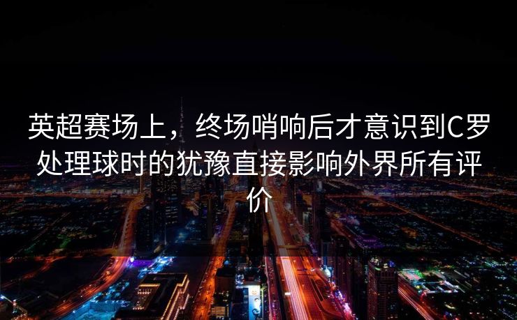 英超赛场上，终场哨响后才意识到C罗处理球时的犹豫直接影响外界所有评价