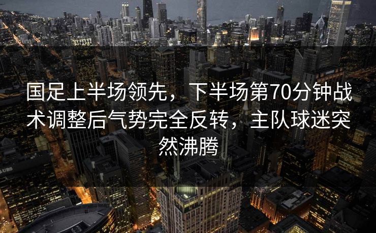 国足上半场领先，下半场第70分钟战术调整后气势完全反转，主队球迷突然沸腾
