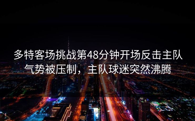 多特客场挑战第48分钟开场反击主队气势被压制,主队球迷突然沸腾 多特客场挑战第48分钟开场反击主队气势被压制,主队球迷突然沸腾