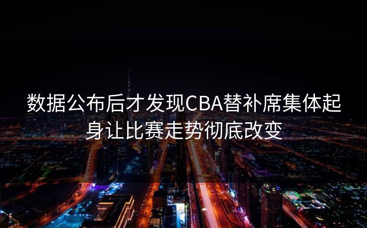 数据公布后才发现CBA替补席集体起身让比赛走势彻底改变 数据公布后才发现CBA替补席集体起身让比赛走势彻底改变