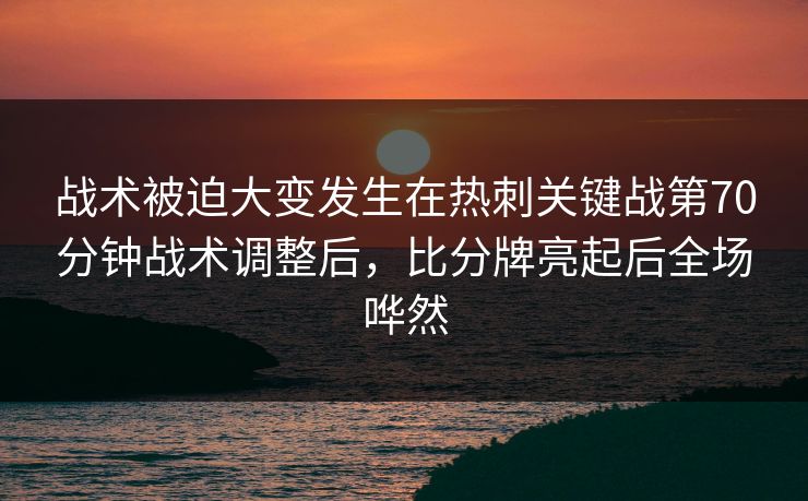 战术被迫大变发生在热刺关键战第70分钟战术调整后，比分牌亮起后全场哗然