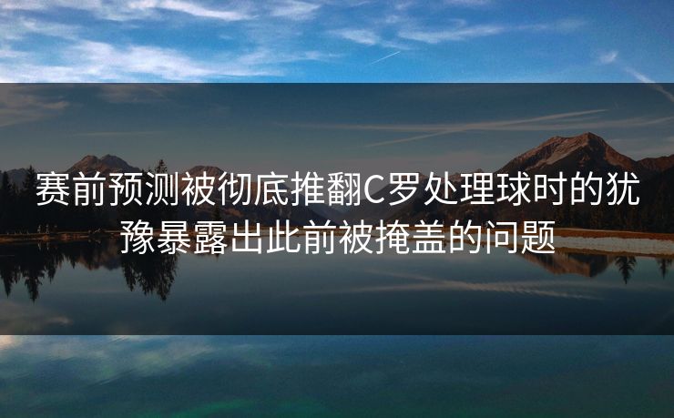 赛前预测被彻底推翻C罗处理球时的犹豫暴露出此前被掩盖的问题