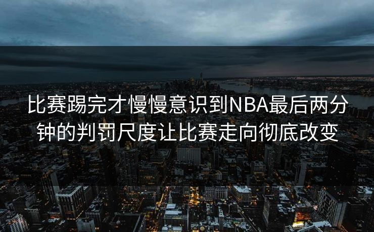 比赛踢完才慢慢意识到NBA最后两分钟的判罚尺度让比赛走向彻底改变