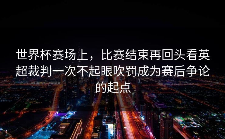 世界杯赛场上，比赛结束再回头看英超裁判一次不起眼吹罚成为赛后争论的起点