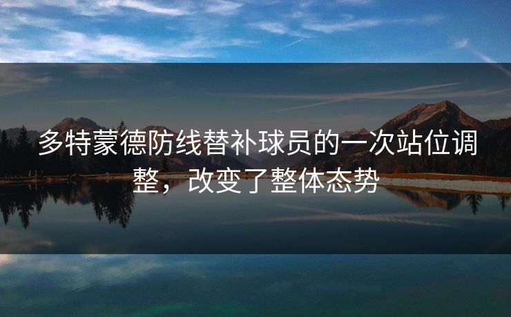 多特蒙德防线替补球员的一次站位调整,改变了整体态势 多特蒙德防线替补球员的一次站位调整,改变了整体态势