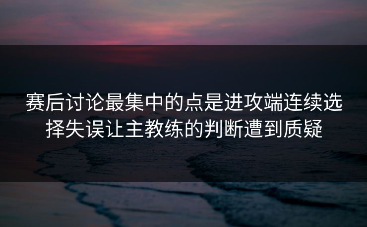 赛后讨论最集中的点是进攻端连续选择失误让主教练的判断遭到质疑 赛后讨论最集中的点是进攻端连续选择失误让主教练的判断遭到质疑