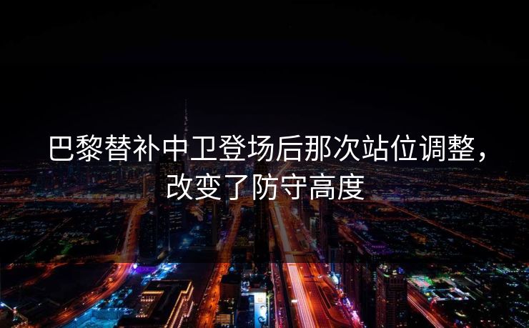 巴黎替补中卫登场后那次站位调整,改变了防守高度 巴黎替补中卫登场后那次站位调整,改变了防守高度