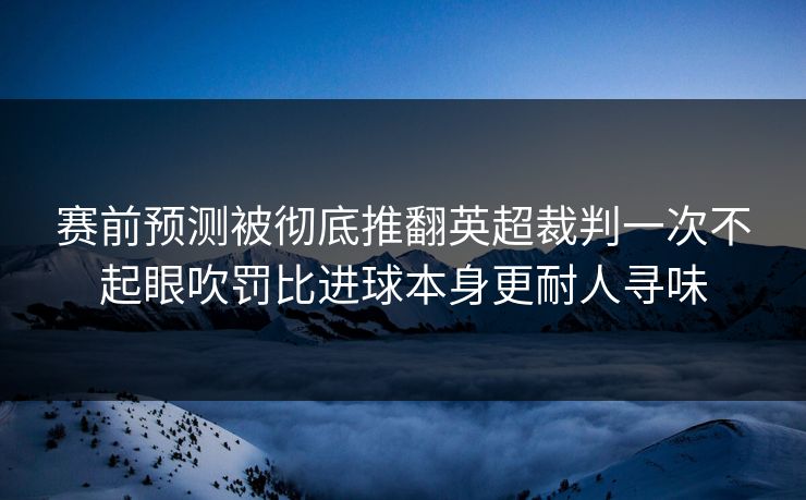 赛前预测被彻底推翻英超裁判一次不起眼吹罚比进球本身更耐人寻味