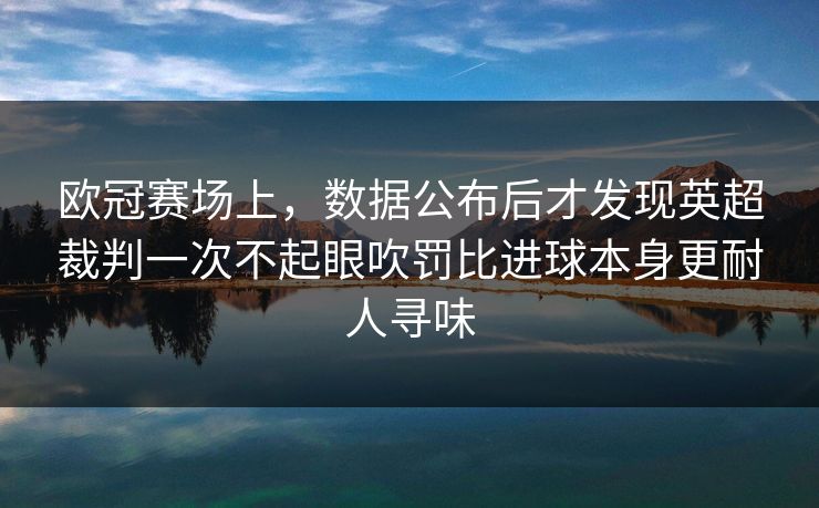 欧冠赛场上,数据公布后才发现英超裁判一次不起眼吹罚比进球本身更耐人寻味 欧冠赛场上,数据公布后才发现英超裁判一次不起眼吹罚比进球本身更耐人寻味