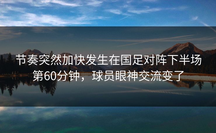 节奏突然加快发生在国足对阵下半场第60分钟，球员眼神交流变了