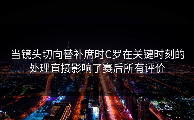 当镜头切向替补席时C罗在关键时刻的处理直接影响了赛后所有评价