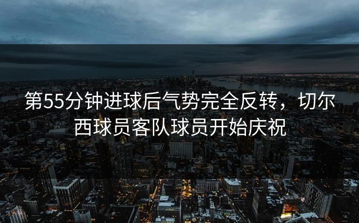 第55分钟进球后气势完全反转，切尔西球员客队球员开始庆祝
