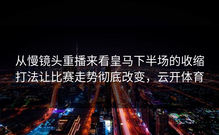 从慢镜头重播来看皇马下半场的收缩打法让比赛走势彻底改变,云开体育 从慢镜头重播来看皇马下半场的收缩打法让比赛走势彻底改变,云开体育