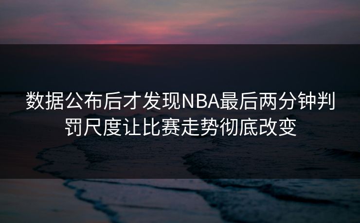 数据公布后才发现NBA最后两分钟判罚尺度让比赛走势彻底改变 数据公布后才发现NBA最后两分钟判罚尺度让比赛走势彻底改变