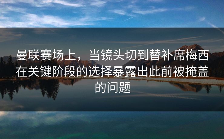 曼联赛场上，当镜头切到替补席梅西在关键阶段的选择暴露出此前被掩盖的问题