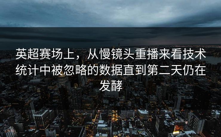 英超赛场上，从慢镜头重播来看技术统计中被忽略的数据直到第二天仍在发酵